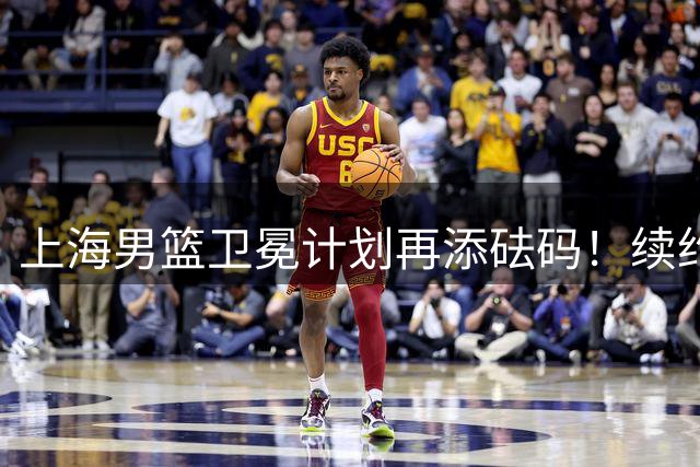 上海男篮卫冕计划再添砝码！续约MVP外援同时紧盯国手内线