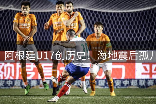 阿根廷U17创历史！海地震后孤儿成首位黑人国脚引关注